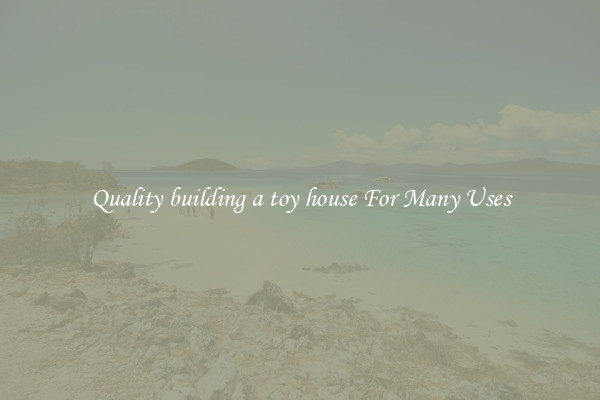 Quality building a toy house For Many Uses