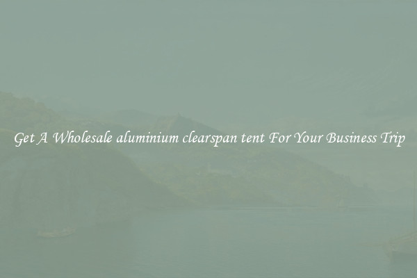 Get A Wholesale aluminium clearspan tent For Your Business Trip