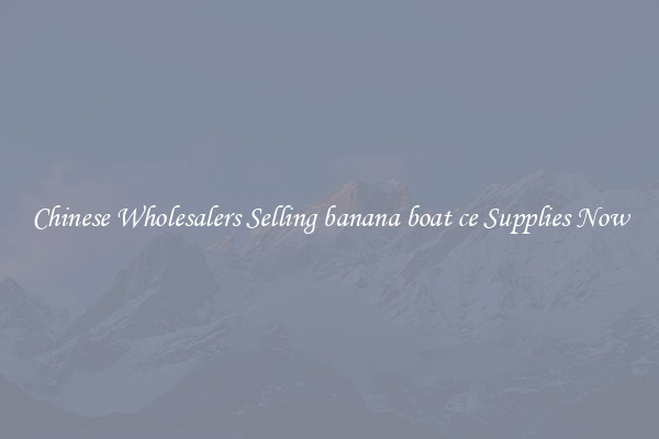 Chinese Wholesalers Selling banana boat ce Supplies Now
