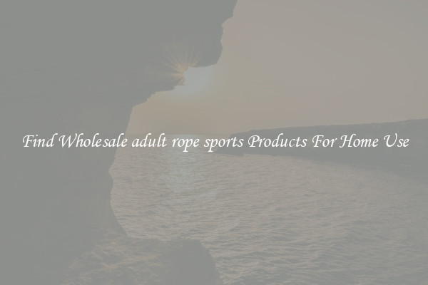 Find Wholesale adult rope sports Products For Home Use