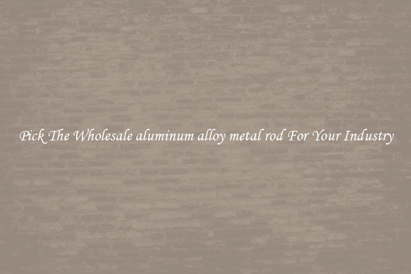 Pick The Wholesale aluminum alloy metal rod For Your Industry