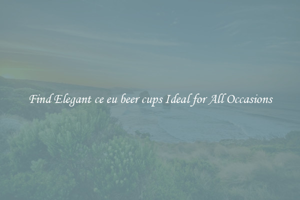 Find Elegant ce eu beer cups Ideal for All Occasions