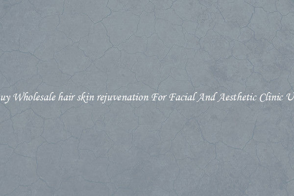 Buy Wholesale hair skin rejuvenation For Facial And Aesthetic Clinic Use