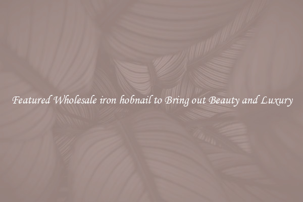 Featured Wholesale iron hobnail to Bring out Beauty and Luxury