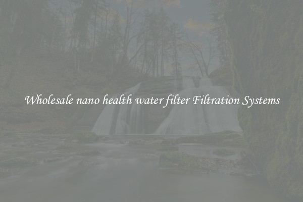 Wholesale nano health water filter Filtration Systems