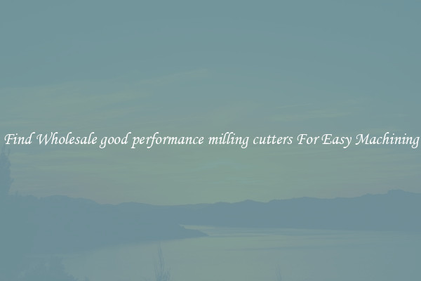 Find Wholesale good performance milling cutters For Easy Machining