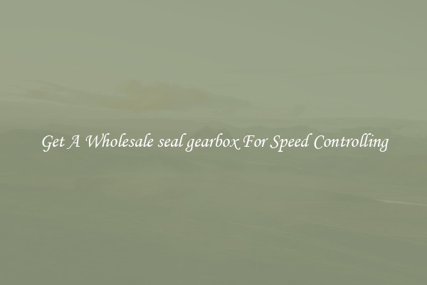 Get A Wholesale seal gearbox For Speed Controlling
