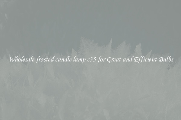 Wholesale frosted candle lamp c35 for Great and Efficient Bulbs
