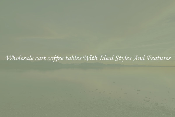Wholesale cart coffee tables With Ideal Styles And Features