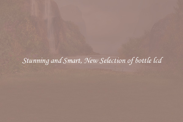 Stunning and Smart, New Selection of bottle lcd