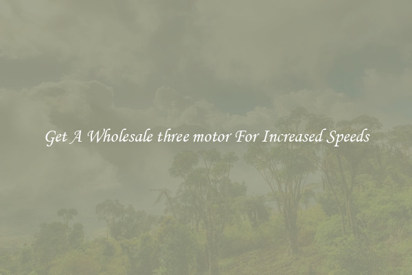 Get A Wholesale three motor For Increased Speeds