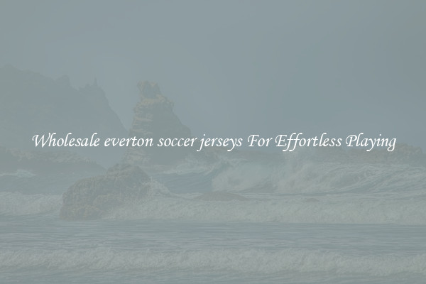 Wholesale everton soccer jerseys For Effortless Playing