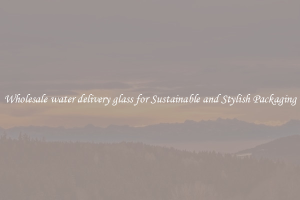 Wholesale water delivery glass for Sustainable and Stylish Packaging
