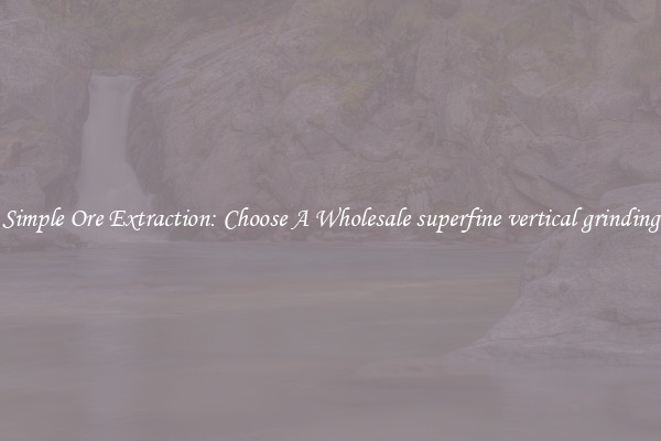 Simple Ore Extraction: Choose A Wholesale superfine vertical grinding