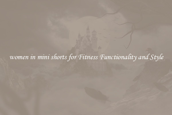 women in mini shorts for Fitness Functionality and Style