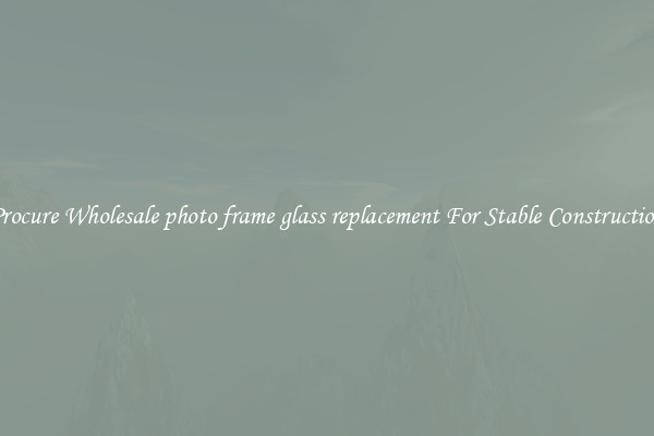 Procure Wholesale photo frame glass replacement For Stable Construction