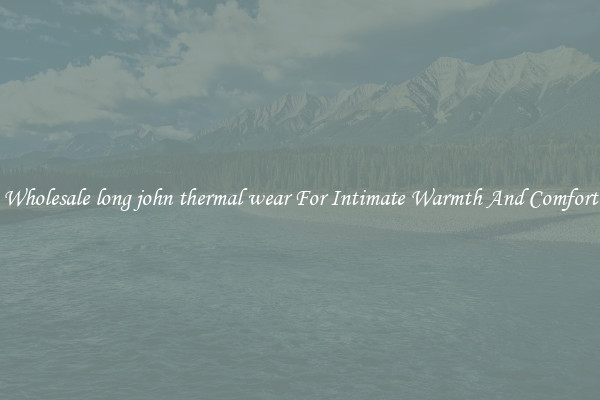 Wholesale long john thermal wear For Intimate Warmth And Comfort