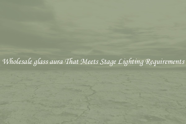 Wholesale glass aura That Meets Stage Lighting Requirements