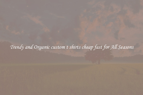 Trendy and Organic custom t shirts cheap fast for All Seasons
