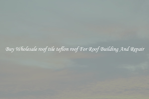 Buy Wholesale roof tile teflon roof For Roof Building And Repair