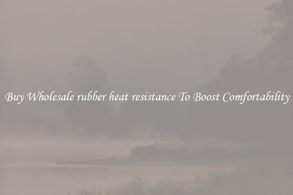 Buy Wholesale rubber heat resistance To Boost Comfortability