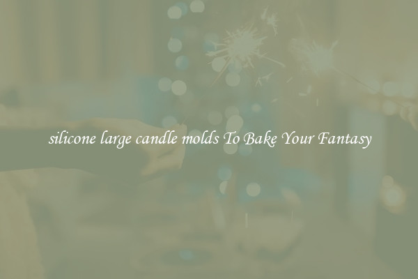 silicone large candle molds To Bake Your Fantasy