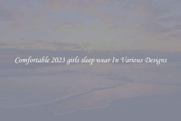 Comfortable 2023 girls sleep wear In Various Designs