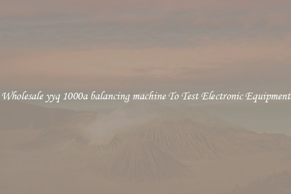 Wholesale yyq 1000a balancing machine To Test Electronic Equipment