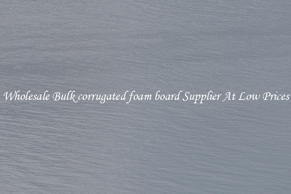 Wholesale Bulk corrugated foam board Supplier At Low Prices