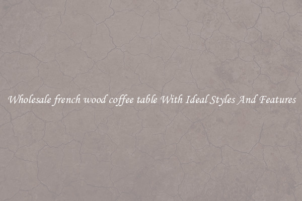 Wholesale french wood coffee table With Ideal Styles And Features