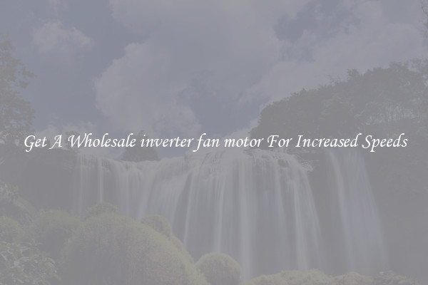 Get A Wholesale inverter fan motor For Increased Speeds