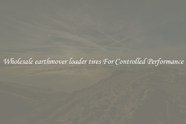 Wholesale earthmover loader tires For Controlled Performance