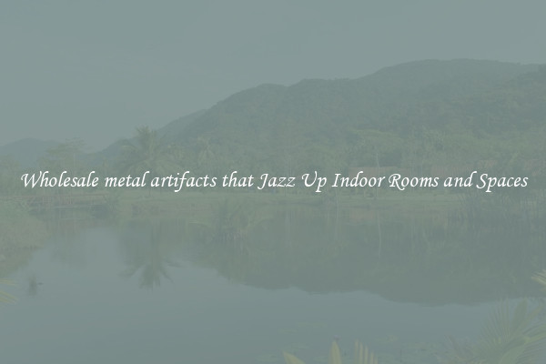 Wholesale metal artifacts that Jazz Up Indoor Rooms and Spaces