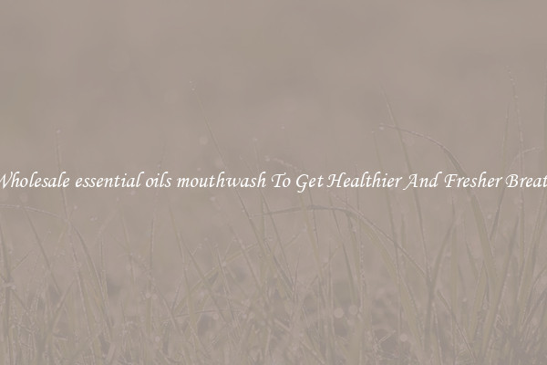 Wholesale essential oils mouthwash To Get Healthier And Fresher Breath