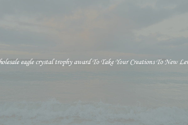 Wholesale eagle crystal trophy award To Take Your Creations To New Levels