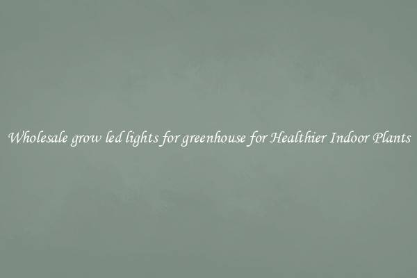 Wholesale grow led lights for greenhouse for Healthier Indoor Plants