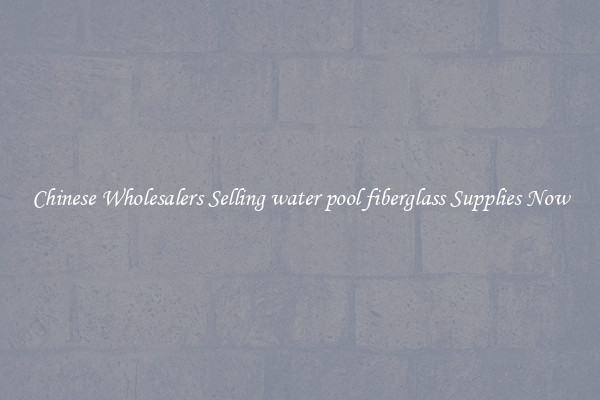Chinese Wholesalers Selling water pool fiberglass Supplies Now