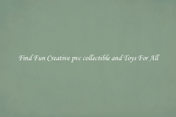 Find Fun Creative pvc collectible and Toys For All
