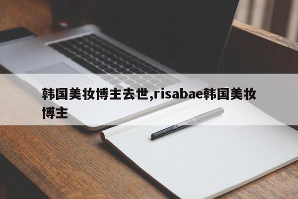 韩国美妆博主去世,risabae韩国美妆博主