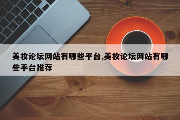 美妆论坛网站有哪些平台,美妆论坛网站有哪些平台推荐