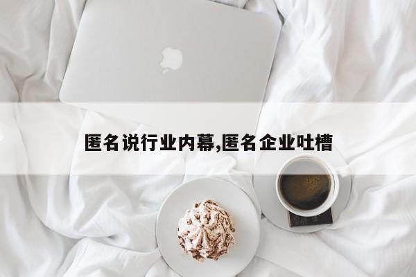 匿名说行业内幕,匿名企业吐槽