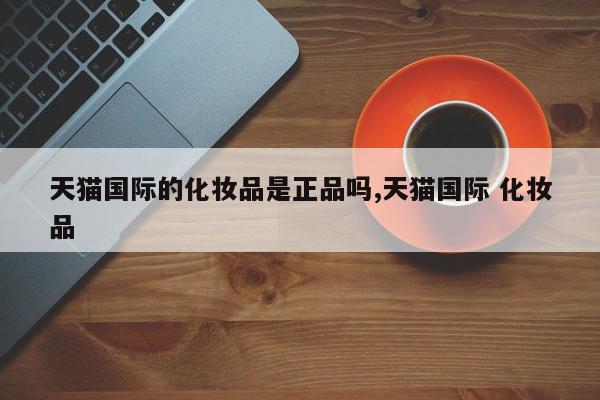 天猫国际的化妆品是正品吗,天猫国际 化妆品