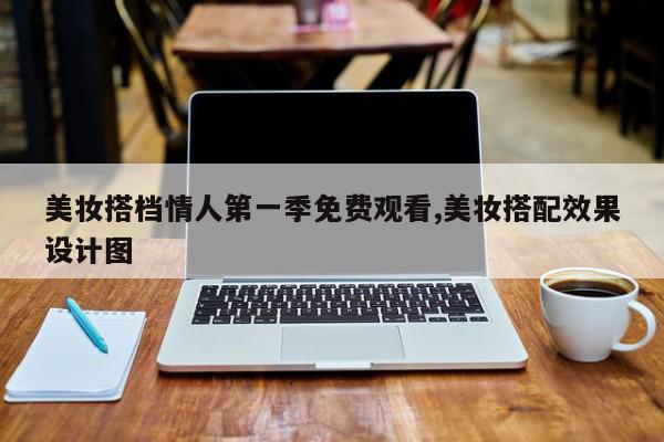 美妆搭档情人第一季免费观看,美妆搭配效果设计图