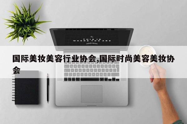 国际美妆美容行业协会,国际时尚美容美妆协会