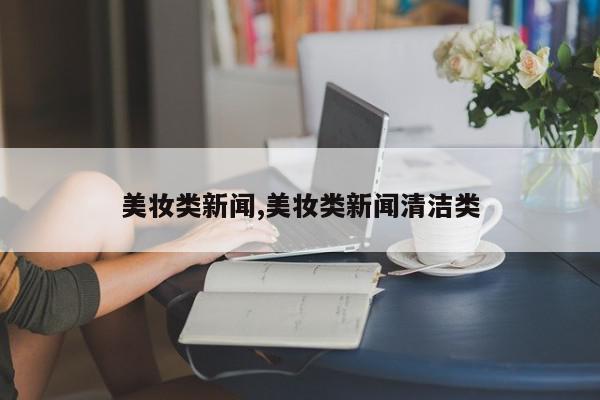 美妆类新闻,美妆类新闻清洁类
