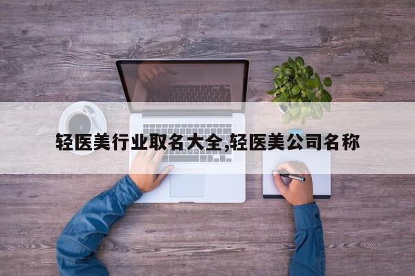 轻医美行业取名大全,轻医美公司名称