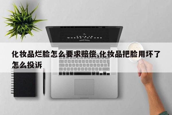化妆品烂脸怎么要求赔偿,化妆品把脸用坏了怎么投诉