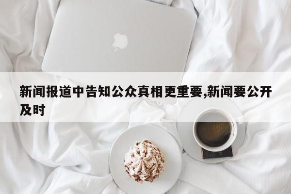 新闻报道中告知公众真相更重要,新闻要公开及时