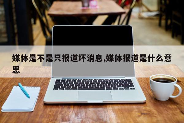 媒体是不是只报道坏消息,媒体报道是什么意思