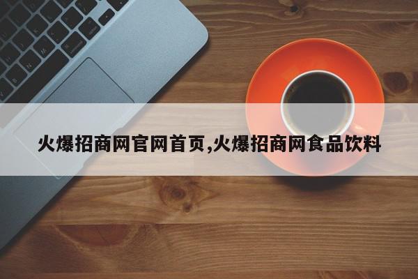 火爆招商网官网首页,火爆招商网食品饮料